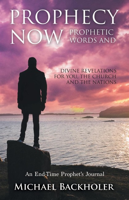 Prophecy Now, Prophetic Words and Divine Revelations for You, the Church and the Nations: An End-Time Prophets Journal