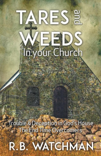 Tares and Weeds in Your Church, Trouble & Deception in Gods House, the End Time Overcomers: Church Discipline, Christian Leadership, Spiritual Warfare, Presumption and Defeating the Enemy
