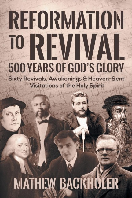 Reformation to Revival, 500 Years of Gods Glory: Sixty Revivals, Awakenings and Heaven-Sent Visitations of the Holy Spirit