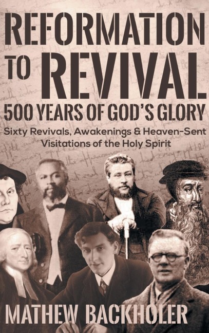 Reformation to Revival, 500 Years of Gods Glory: Sixty Revivals, Awakenings and Heaven-Sent Visitations of the Holy Spirit