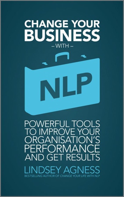 Change Your Business with NLP: Powerful Tools to Improve Your Organisations Performance and Get Results