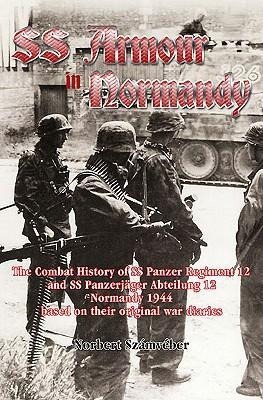 Waffen-SS Armour in Normandy: The Combat History of SS Panzer Regiment 12 and SS Panzerjäger Abteilung 12, Normandy 1944, Based on Their Original War Diaries