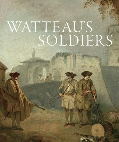 Watteaus Soldiers: Scenes of Military Life in Eighteenth-Century France