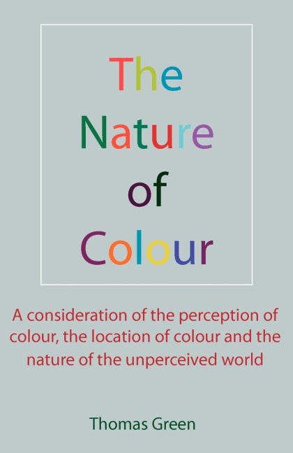 The Nature of Colour: A consideration of the perception of colour, the location of colour and the nature of the unperceived world