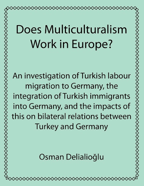 Does Multiculturalism Work in Europe?: An Investigation of Turkish Labour Migration to Germany, the Integration of Turkish Immigrants Into Germany, an
