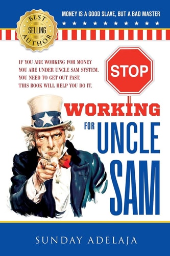 Stop Working for Uncle Sam If You Are Working for Money You Are Under Uncle Sam System. You Need to Get Out Fast. This Book Will Help You Do It