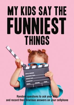 My Kids Say the Funniest Things: Random Questions to Ask Your Kids and Record Their Hilarious Answers on Your Cellphone