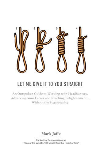 Let Me Give It To You Straight An Outspoken Guide to Working With Headhunters, Advancing Your Career and Reaching Enlightenment... Without the Sugarcoating