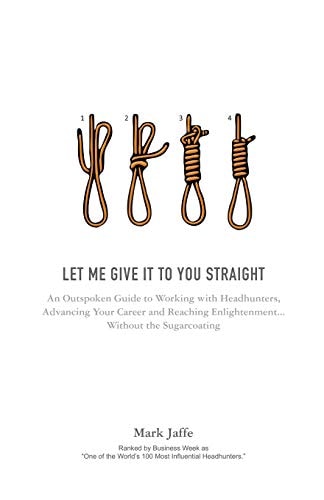 Let Me Give It To You Straight An Outspoken Guide to Working With Headhunters, Advancing Your Career and Reaching Enlightenment... Without the Sugarcoating