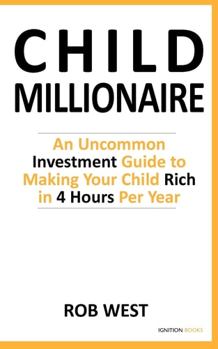 The Child Millionaire An Uncommon Investment Guide to Making Your Child Rich in 4 Hours Per Year