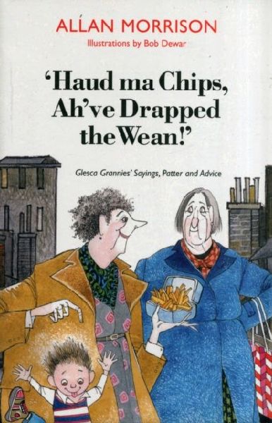 Haud Ma Chips, Ahve Drapped the Wean!: Glesca Grannies Sayings, Patter and Advice