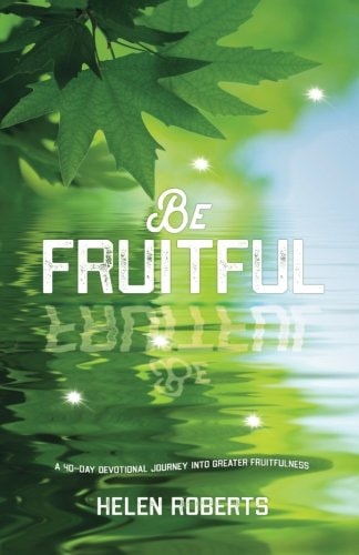 Be Fruitful A 40-day Devotional Journey Into Greater Fruitfulness