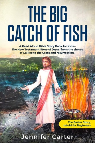 The Big Catch of Fish A Read Aloud Bible Story Book for Kids - The Easter Story, Retold for Beginners. The New Testament Story of Jesus, from the Shores of Galilee to the Cross & Resurrection