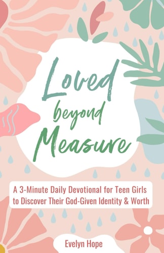 Loved Beyond Measure A 3-Minute Daily Devotional for Teen Girls to Discover Their God-Given Identity & Worth