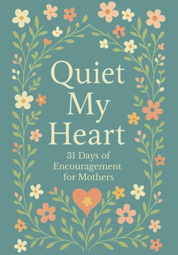 Quiet My Heart 31 Days of Encouragement for Mothers: Daily Devotions to Remind You You're Seen, Known and Deeply Loved
