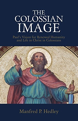 The Colossian Image Paul's Vision for Renewed Humanity and Life in Christ in Colossians