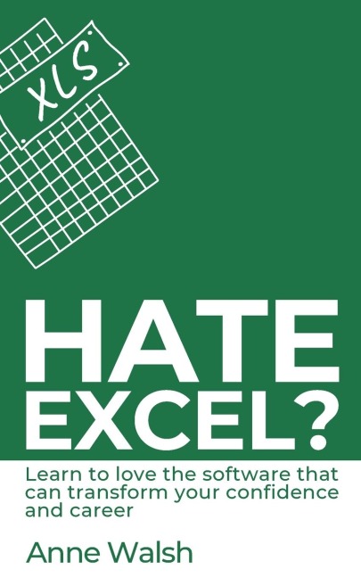 Hate Excel? Learn to love the software that can transform your confidence and career: Learn to love the software that can transform your confidence and career