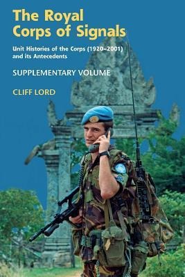 The Royal Corps of Signals: Unit Histories of the Corps (1920 - 2001) and Its Antecedents: Supplementary Volume