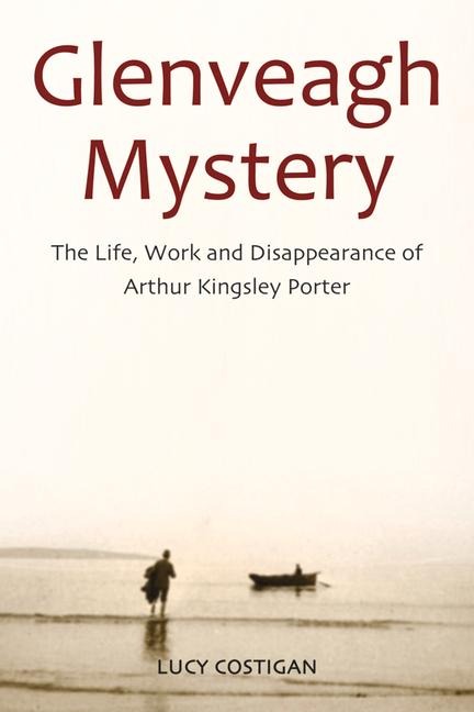 Glenveagh Mystery: The Life, Work and Disappearance of Arthur Kingsley Porter