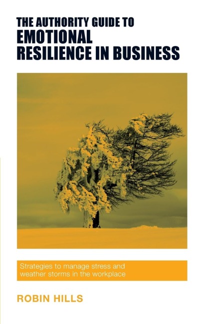 The Authority Guide to Emotional Resilience in Business: Strategies to manage stress and weather storms in the workplace