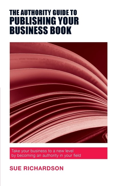 The Authority Guide to Publishing Your Business Book: Take your business to a new level by becoming an authority in your field