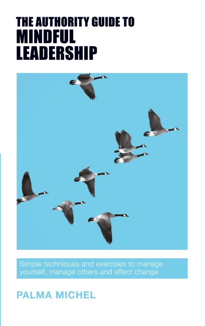 The Authority Guide to Mindful Leadership: Simple techniques and exercises to manage yourself, manage others and effect change