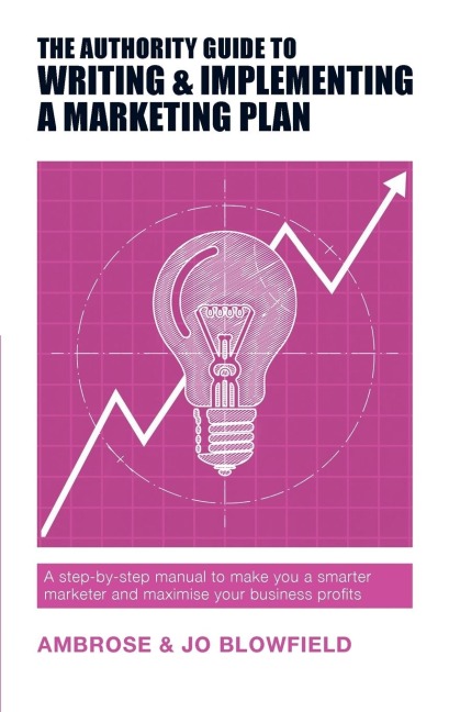 The Authority Guide to Writing and Implementing a Marketing Plan: A step-by-step manual to make you a smarter marketer and maximise your business profits