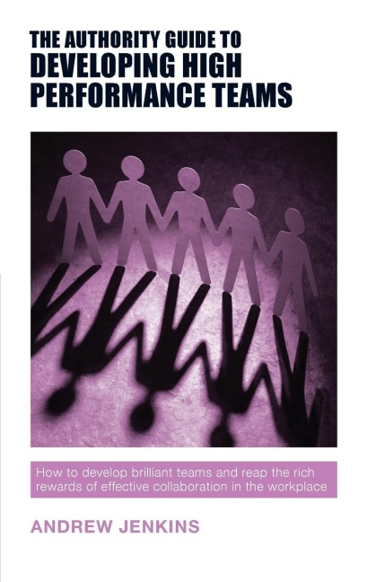The Authority Guide to Developing High-performance Teams: How to develop brilliant teams and reap the rich rewards of effective collaboration in the workplace