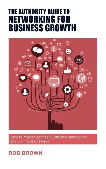 The Authority Guide to Networking for Business Growth: How to master confident, effective networking and win more business