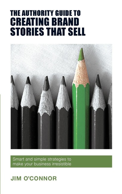 The Authority Guide to Creating Brand Stories that Sell: Smart and simple strategies to make your business irresistible