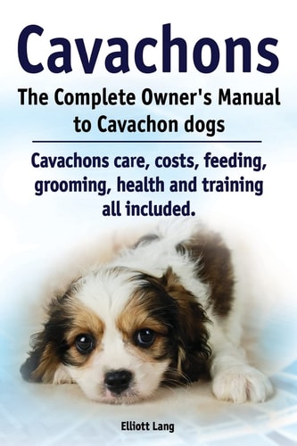 Cavachons. The Complete Owners Manual to Cavachon Dogs Cavachons Care, Costs, Feeding, Grooming, Health and Training All Included.