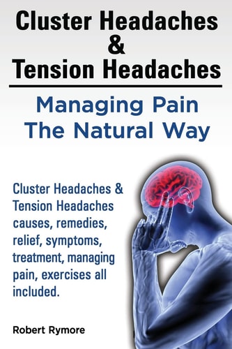 Cluster Headaches & Tension Headaches Managing Pain The Natural Way. Cluster Headaches & Tension Headaches Causes, Remedies, Relief, Symptoms, Treatment, Managing Pain, Exercises All Included.