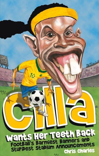 Cilla Wants Her Teeth Back: Football's Barmiest Banners and Stupidest Stadium Announcements