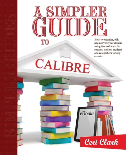 A Simpler Guide to Calibre How to Organize, Edit and Convert Your EBooks Using Free Software for Readers, Writers, Students and Researchers for Any Ereader