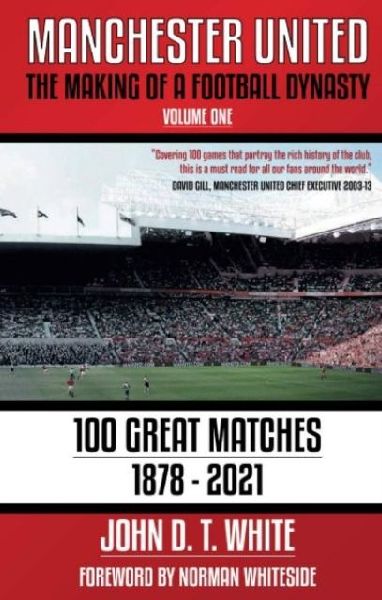 Manchester United: The Making of a Football Dynasty: 100 Great Matches - 1878-2021