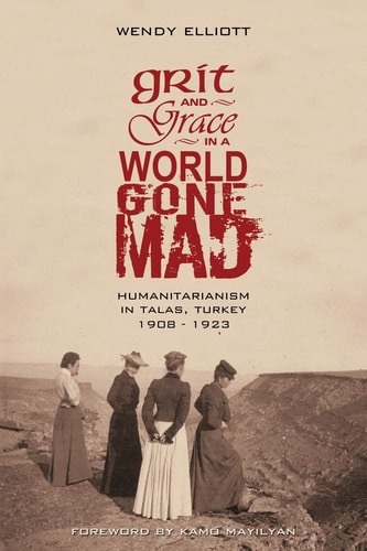Grit and Grace in a World Gone Mad Humanitarianism in Talas, Turkey 1908-1923
