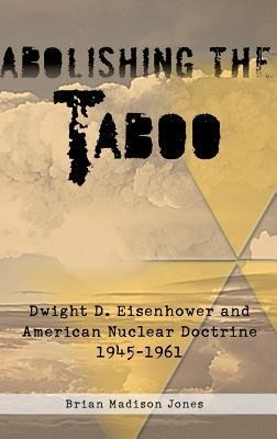 Abolishing the Taboo: Dwight D. Eisenhower and American Nuclear Doctrine, 1945-1961