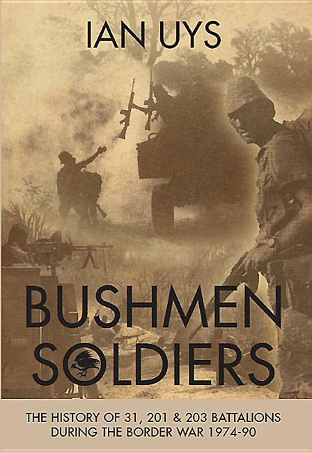 Bushmen Soldiers: The History of 31, 201 and 203 Battalions in the Border War 1974-90