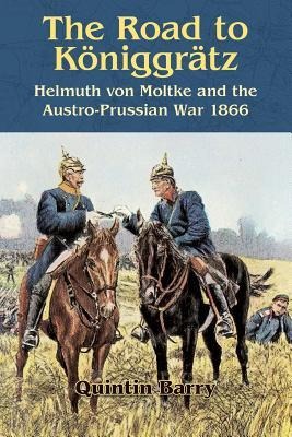 The Road to Königgrätz: Helmuth Von Moltke and the Austro-Prussian War 1866