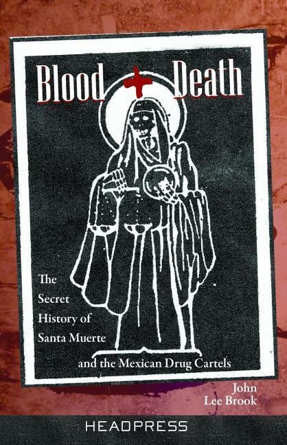 Blood + Death: The Secret History of Santa Muerte and the Mexican Drug Cartels