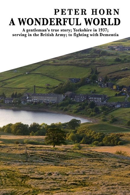 A Wonderful World: A Gentlemans true story; Yorkshire in 1937; serving in the British Army; to fighting with Dementia