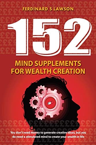 152 Mind Supplements for Wealth Creation You Don't Need Money to Generate Creative Ideas, But You Do Need a Stimulated Mind to Create Your Wealth in Life