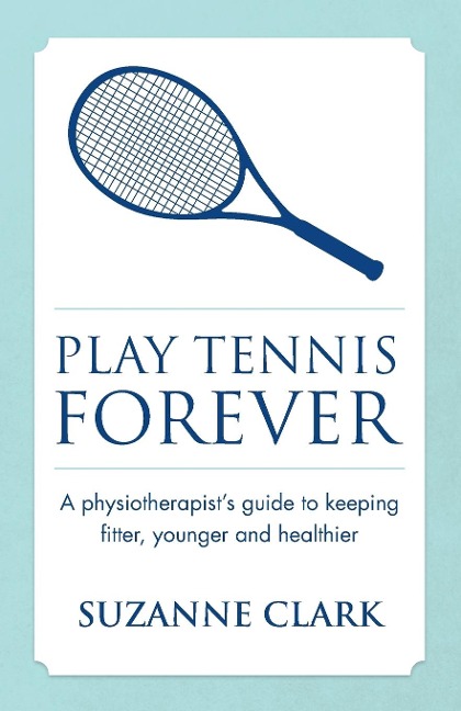 Play Tennis Forever - A Physiotherapists Guide to Keeping Fitter, Younger and Healthier