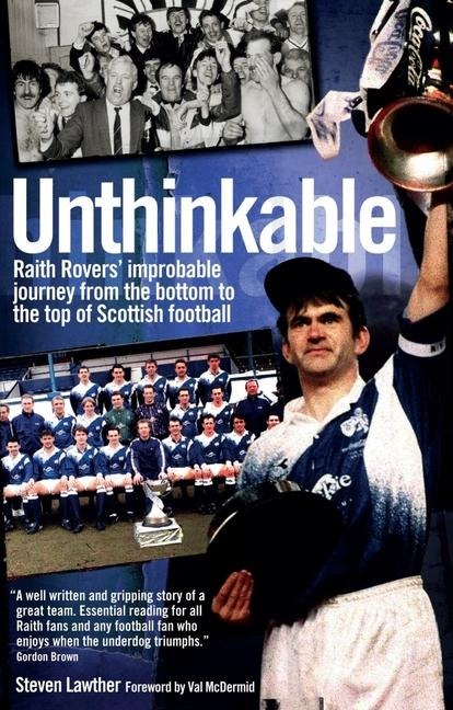 Unthinkable: Raith Rovers Improbable Journey from the Bottom to the Top of Scottish Football