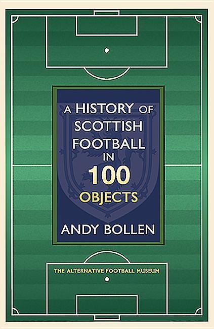 A History of Scottish Football in 100 Objects: The Mayhem, Mavericks and Magic of the Beautiful Game