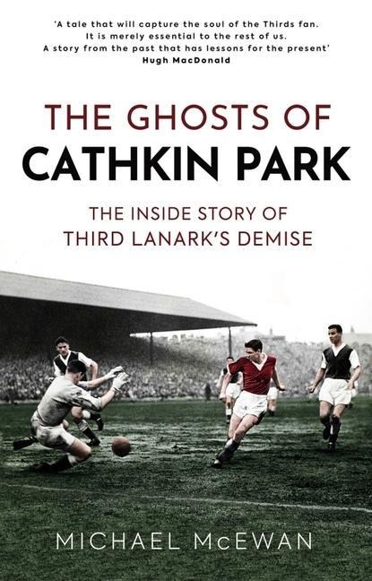 The Ghosts of Cathkin Park: The Inside Story of Third Lanarks Demise