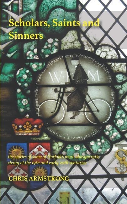 Scholars, Saints and Sinners: the stories of some of Norfolk's more idiosyncratic clergy of the 19th and early 20th centuries