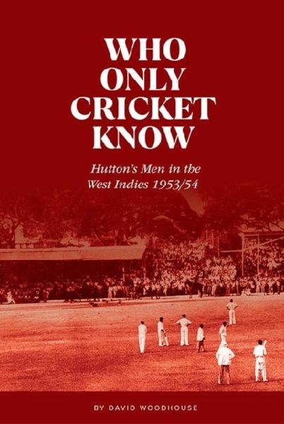Who Only Cricket Know: Huttons Men in the West Indies 1953/54