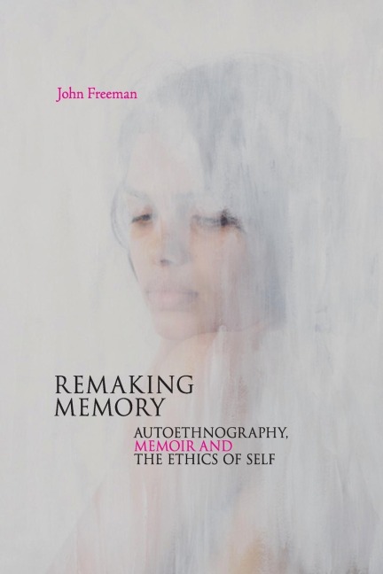 Remaking Memory: Autoethnography, Memoir and the Ethics of Self