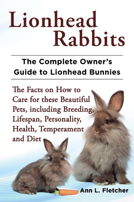 Lionhead Rabbits The Complete Owners Guide to Lionhead Bunnies The Facts on How to Care for these Beautiful Pets, including Breeding, Lifespan, Personality, Health, Temperament and Diet